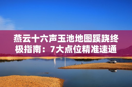 燕云十六声玉池地图蹊跷终极指南：7大点位精准速通