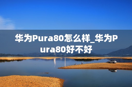 华为Pura80怎么样_华为Pura80好不好