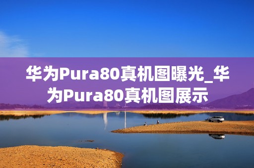 华为Pura80真机图曝光_华为Pura80真机图展示