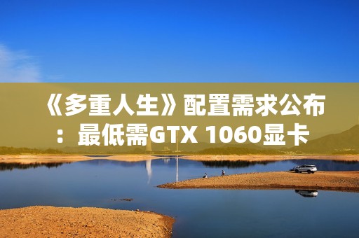 《多重人生》配置需求公布：最低需GTX 1060显卡