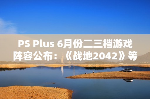 PS Plus 6月份二三档游戏阵容公布：《战地2042》等