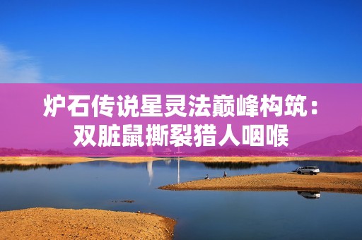 炉石传说星灵法巅峰构筑：双脏鼠撕裂猎人咽喉
