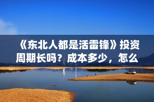 《东北人都是活雷锋》投资周期长吗？成本多少，怎么投资？(东北人都是活雷锋是哪年的歌)