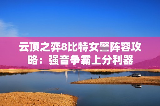 云顶之弈8比特女警阵容攻略：强音争霸上分利器