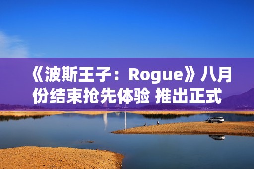 《波斯王子：Rogue》八月份结束抢先体验 推出正式版本