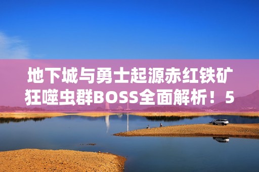 地下城与勇士起源赤红铁矿狂噬虫群BOSS全面解析！5大通关秘籍助你轻松制霸