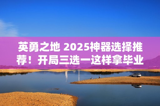 英勇之地 2025神器选择推荐！开局三选一这样拿毕业快人三周