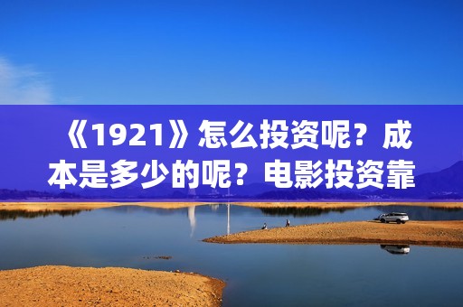 《1921》怎么投资呢？成本是多少的呢？电影投资靠谱吗？(《1921》在哪看)