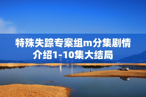 特殊失踪专案组m分集剧情介绍1-10集大结局