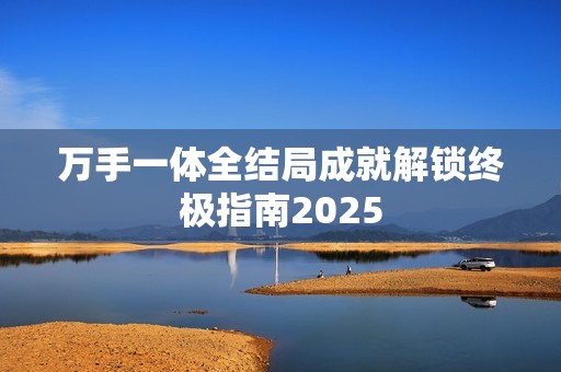 万手一体全结局成就解锁终极指南2025