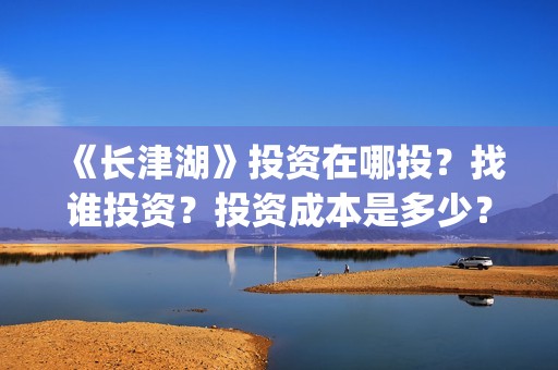 《长津湖》投资在哪投？找谁投资？投资成本是多少？(长津湖投资多少个亿)