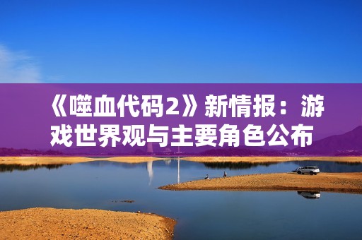 《噬血代码2》新情报：游戏世界观与主要角色公布