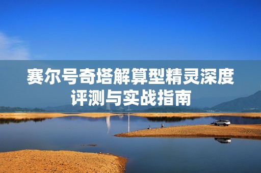 赛尔号奇塔解算型精灵深度评测与实战指南