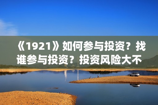 《1921》如何参与投资？找谁参与投资？投资风险大不大？(1921z)
