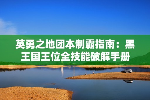 英勇之地团本制霸指南：黑王国王位全技能破解手册