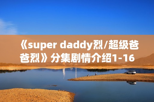 《super daddy烈/超级爸爸烈》分集剧情介绍1-16集大结局