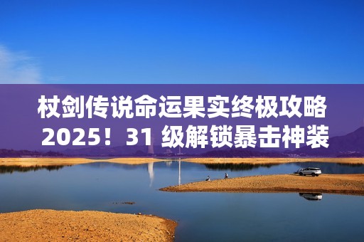 杖剑传说命运果实终极攻略 2025！31 级解锁暴击神装全靠它