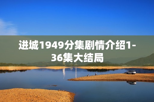 进城1949分集剧情介绍1-36集大结局