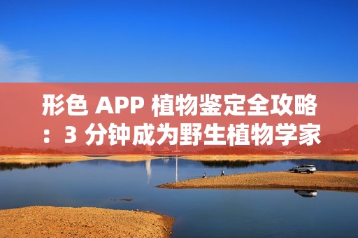形色 APP 植物鉴定全攻略：3 分钟成为野生植物学家
