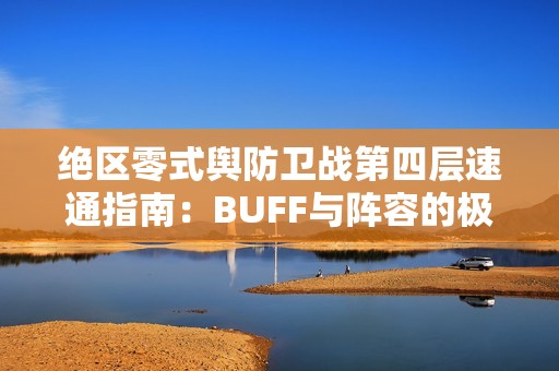 绝区零式舆防卫战第四层速通指南：BUFF与阵容的极致协同