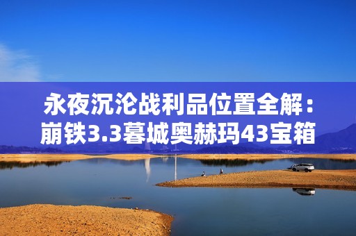 永夜沉沦战利品位置全解：崩铁3.3暮城奥赫玛43宝箱掘金指南