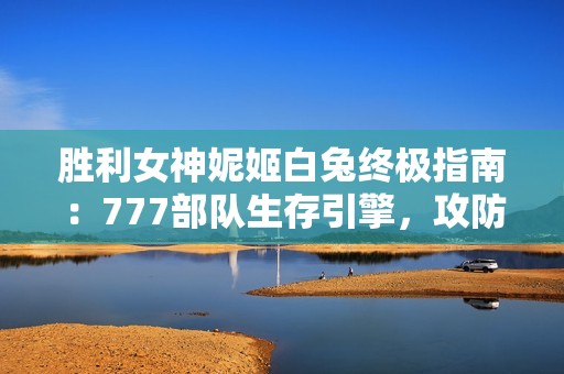 胜利女神妮姬白兔终极指南：777部队生存引擎，攻防一体战术核心！