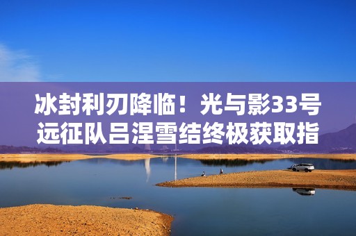 冰封利刃降临！光与影33号远征队吕涅雪结终极获取指南