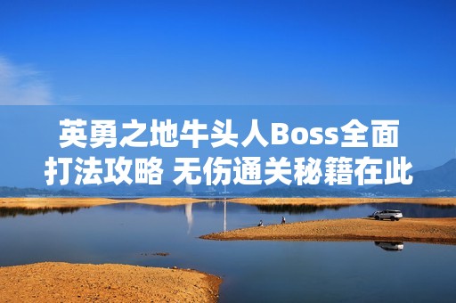 英勇之地牛头人Boss全面打法攻略 无伤通关秘籍在此