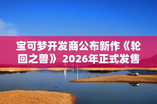 宝可梦开发商公布新作《轮回之兽》 2026年正式发售