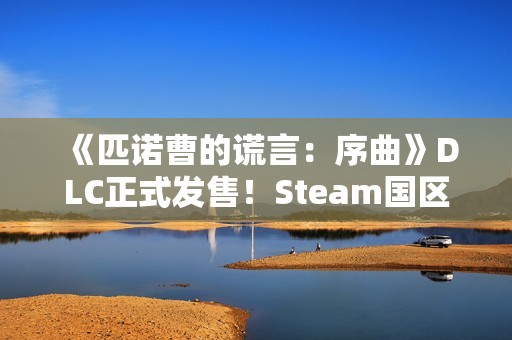 《匹诺曹的谎言：序曲》DLC正式发售！Steam国区129元