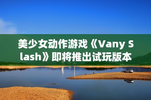美少女动作游戏《Vany Slash》即将推出试玩版本