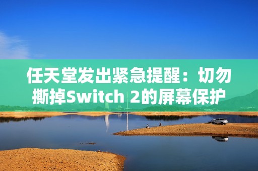 任天堂发出紧急提醒：切勿撕掉Switch 2的屏幕保护膜