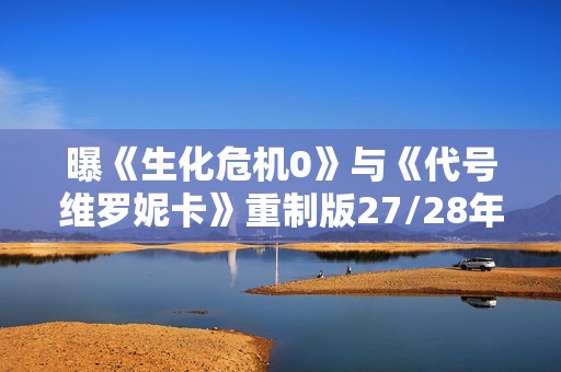 曝《生化危机0》与《代号维罗妮卡》重制版27/28年发布