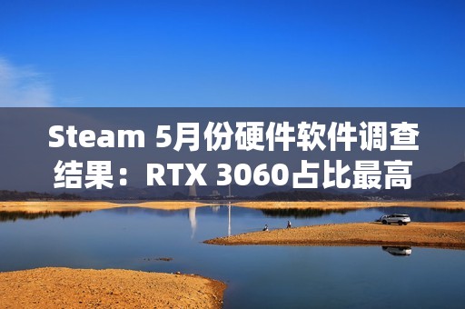 Steam 5月份硬件软件调查结果：RTX 3060占比最高