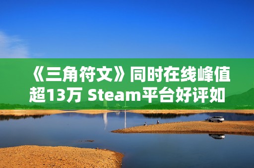 《三角符文》同时在线峰值超13万 Steam平台好评如潮