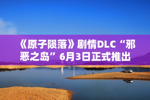 《原子陨落》剧情DLC“邪恶之岛”6月3日正式推出