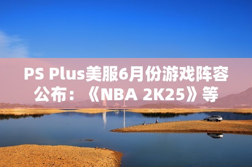 PS Plus美服6月份游戏阵容公布：《NBA 2K25》等