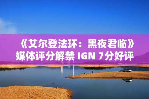 《艾尔登法环：黑夜君临》媒体评分解禁 IGN 7分好评