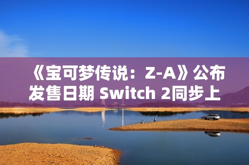 《宝可梦传说：Z-A》公布发售日期 Switch 2同步上线