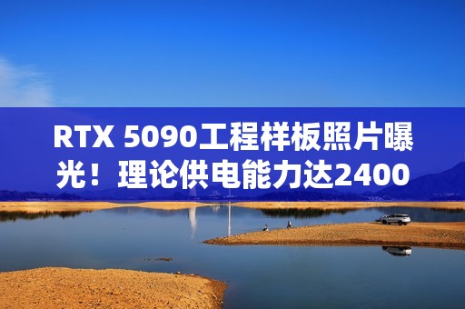 RTX 5090工程样板照片曝光！理论供电能力达2400W
