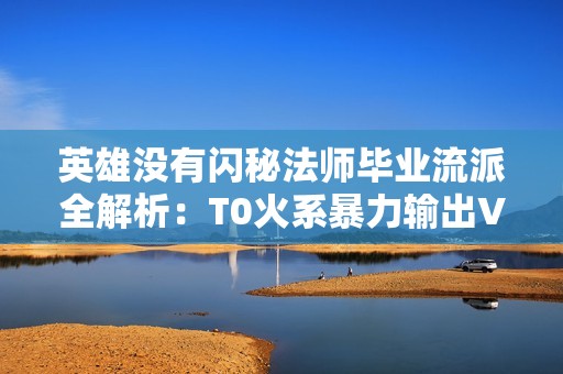 英雄没有闪秘法师毕业流派全解析：T0火系暴力输出VS霜冻结界控场王