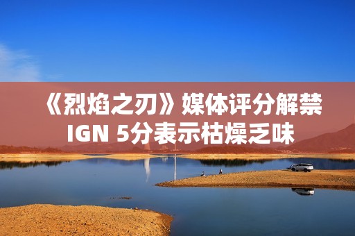 《烈焰之刃》媒体评分解禁 IGN 5分表示枯燥乏味