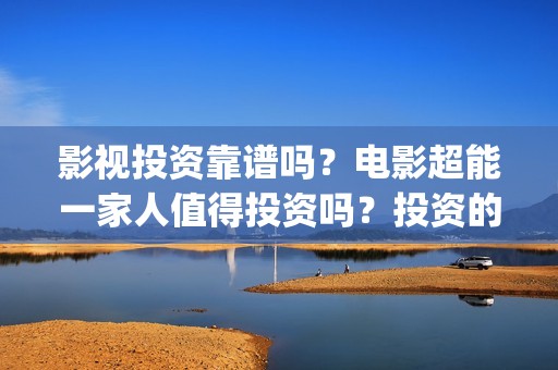 影视投资靠谱吗？电影超能一家人值得投资吗？投资的门槛是多少？(影视投资是真是假)