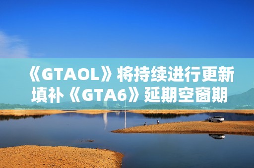 《GTAOL》将持续进行更新 填补《GTA6》延期空窗期