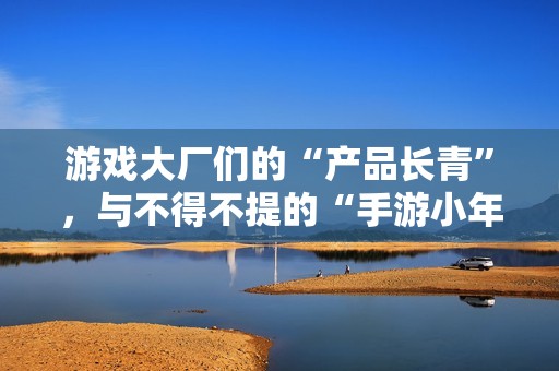游戏大厂们的“产品长青”，与不得不提的“手游小年”