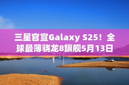 三星官宣Galaxy S25！全球最薄骁龙8旗舰5月13日登场