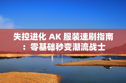 失控进化 AK 服装速刷指南：零基础秒变潮流战士