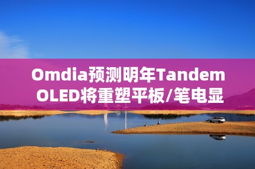 Omdia预测明年Tandem OLED将重塑平板/笔电显示市场