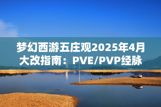 梦幻西游五庄观2025年4月大改指南：PVE/PVP经脉加点全解析