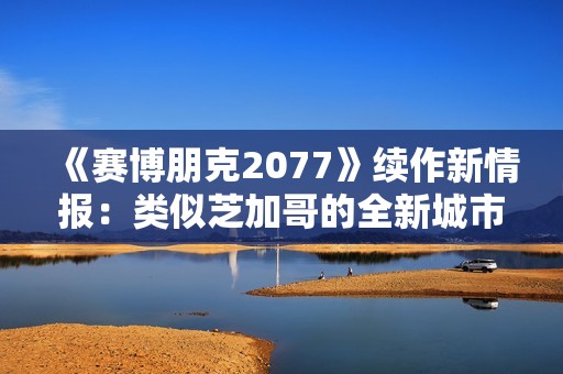 《赛博朋克2077》续作新情报：类似芝加哥的全新城市